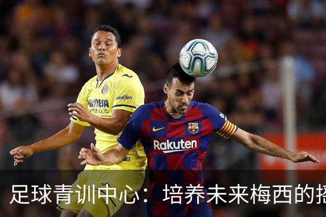 足球青训中心：培养未来梅西的摇篮与大礼包